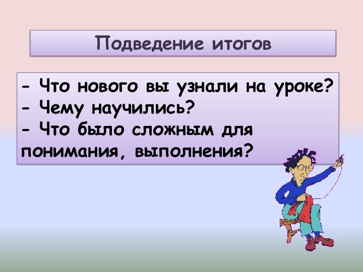 - Что нового вы узнали на уроке?- Чему научились?- Что было сложным для понимания, выполнения?Подведение итогов