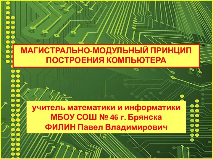 МАГИСТРАЛЬНО-МОДУЛЬНЫЙ ПРИНЦИП ПОСТРОЕНИЯ КОМПЬЮТЕРАучитель математики и информатики МБОУ СОШ № 46 г.