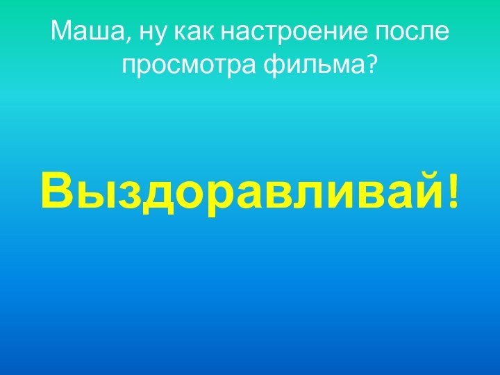 Маша, ну как настроение после просмотра фильма?Выздоравливай!