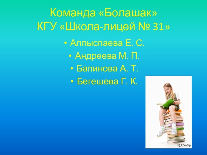 Команда «Болашак» КГУ «Школа-лицей № 31»Алпыспаева Е. С.Андреева М. П.Бапинова А. Т.Бегешева Г. К.