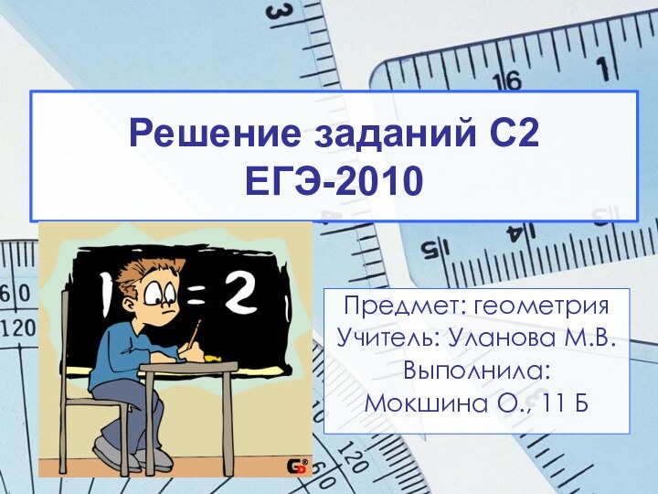 Решение заданий С2 ЕГЭ-2010Предмет: геометрияУчитель: Уланова М.В.Выполнила: Мокшина О., 11 Б