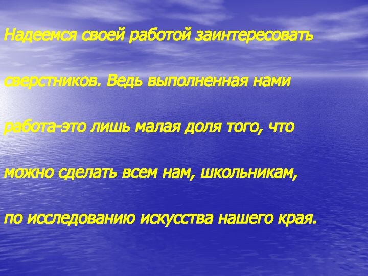 Надеемся своей работой заинтересовать сверстников. Ведь выполненная нами работа-это лишь малая