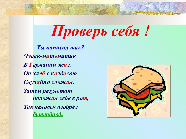 Проверь себя !Ты написал так?Чудак-математик В Германии жил.Он хлеб с колбасою Случайно