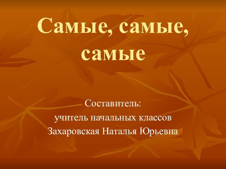 Самые, самые, самыеСоставитель:учитель начальных классовЗахаровская Наталья Юрьевна