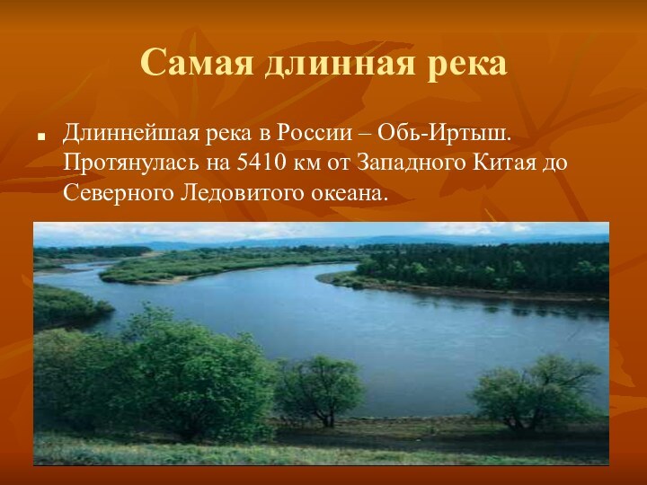 Самая длинная рекаДлиннейшая река в России – Обь-Иртыш. Протянулась на 5410 км