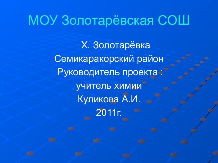 МОУ Золотарёвская СОШ   Х. ЗолотарёвкаСемикаракорский район Руководитель проекта :учитель химииКуликова А.И.2011г.