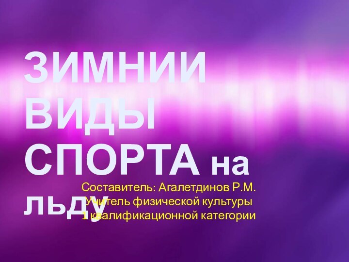 ЗИМНИИ ВИДЫ СПОРТА на льду Составитель: Агалетдинов Р.М.Учитель физической культуры1 квалификационной категории