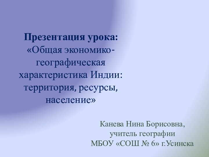 Презентация урока: «Общая экономико-географическая характеристика Индии: территория, ресурсы, население» Канева Нина Борисовна,