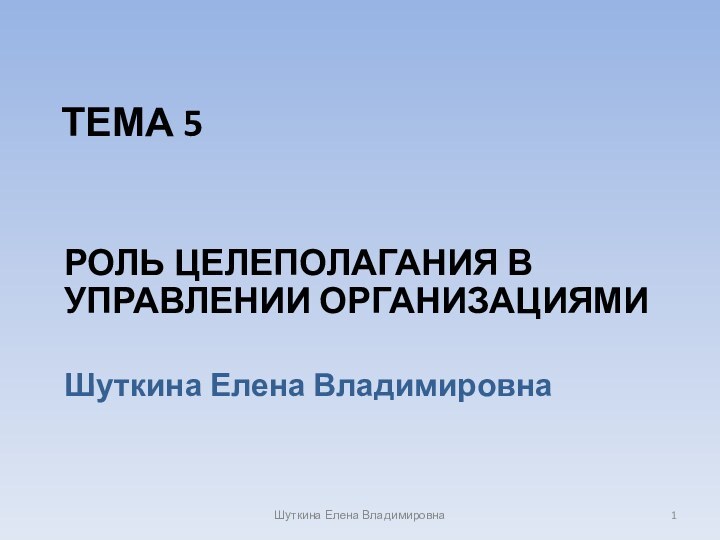 Тема 5  Роль целеполагания в управлении организациямиШуткина Елена ВладимировнаШуткина Елена Владимировна