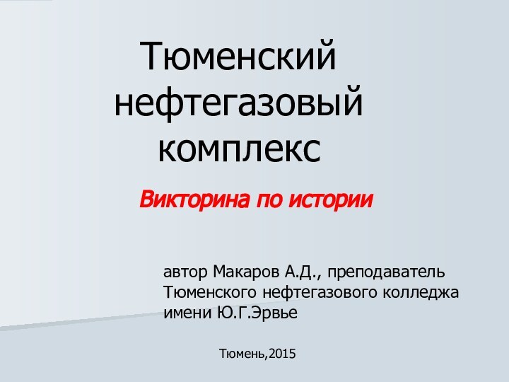 Тюменский нефтегазовый комплексВикторина по историиавтор Макаров А.Д., преподаватель Тюменского нефтегазового колледжа имени Ю.Г.ЭрвьеТюмень,2015