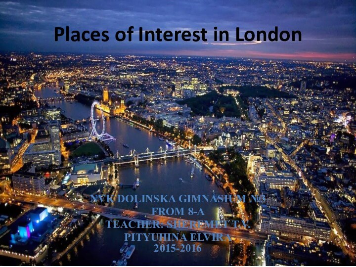 Places of Interest in LondonNVK Dolinska gimnasium №3From 8-ATeacher: Sheremet T.V.Pityuhina Elvira 2015-2016