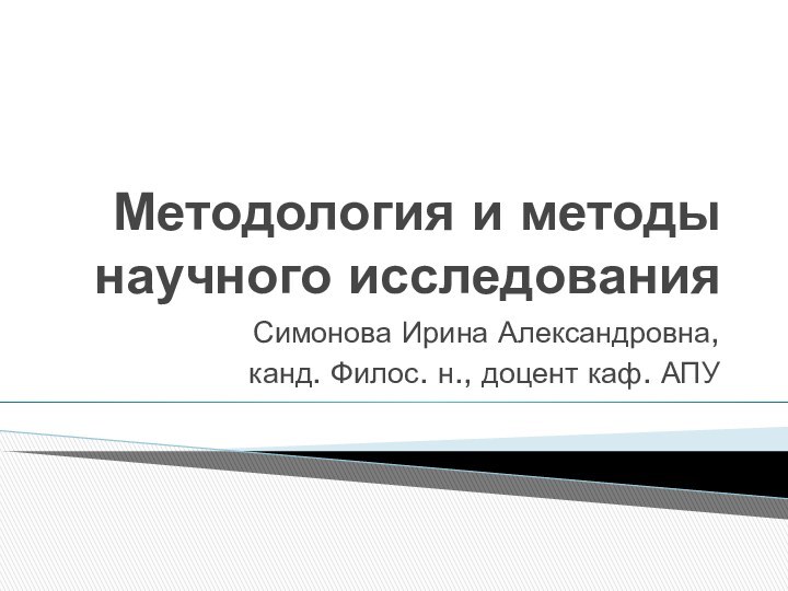 Методология и методы научного исследованияСимонова Ирина Александровна, канд. Филос. н., доцент каф. АПУ