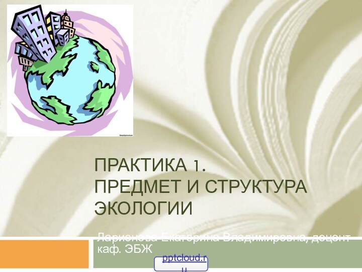 Практика 1. Предмет и структура экологииЛарионова Екатерина Владимировна, доцент каф. ЭБЖ