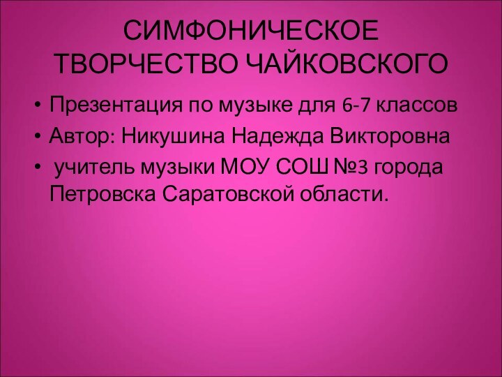 СИМФОНИЧЕСКОЕ ТВОРЧЕСТВО ЧАЙКОВСКОГОПрезентация по музыке для 6-7 классовАвтор: Никушина Надежда Викторовна учитель