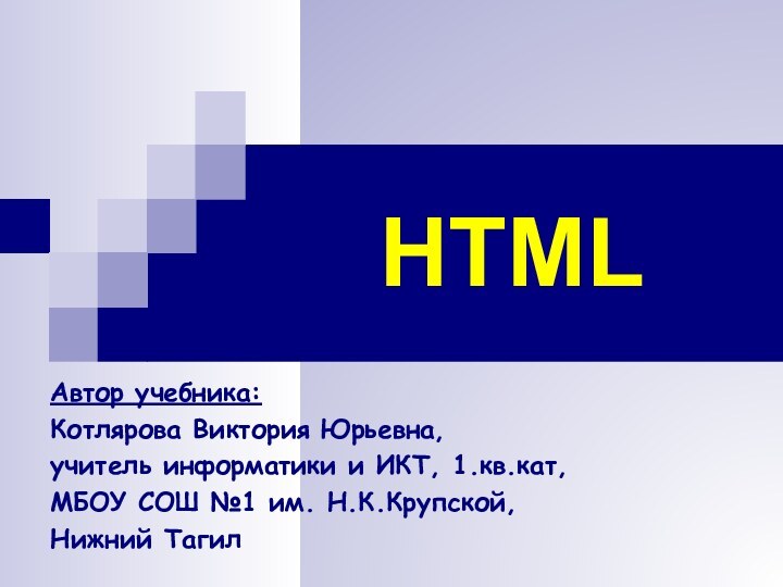 HTMLАвтор учебника:Котлярова Виктория Юрьевна, учитель информатики и ИКТ, 1.кв.кат, МБОУ СОШ №1 им. Н.К.Крупской,Нижний Тагил