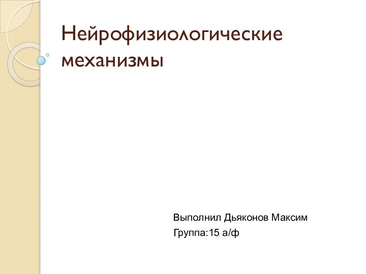 Нейрофизиологические механизмыВыполнил Дьяконов Максим Группа:15 а/ф