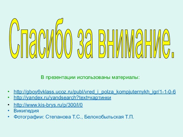 В презентации использованы материалы:http://gboy6vklass.ucoz.ru/publ/vred_i_polza_kompjuternykh_igr/1-1-0-6http://yandex.ru/yandsearch?text=картинкиhttp://www.kis-brys.ru/p/300/l/0ВикипедияФотографии: Степанова Т.С., Белокобыльская Т.П.Спасибо за внимание.