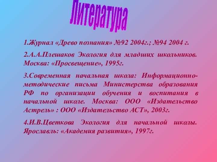 Литература1.Журнал «Древо познания» №92 2004г.; №94 2004 г.2.А.А.Плешаков Экология для младших