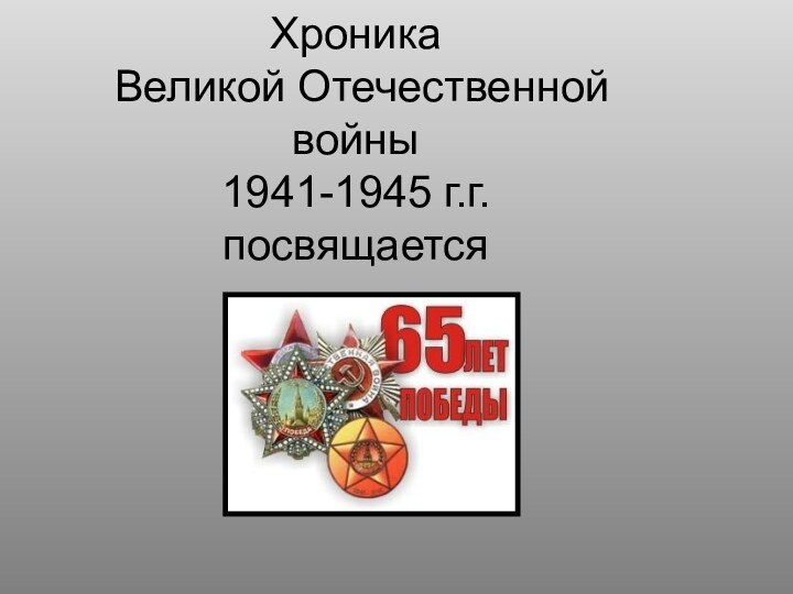 Хроника  Великой Отечественной войны  1941-1945 г.г. посвящается