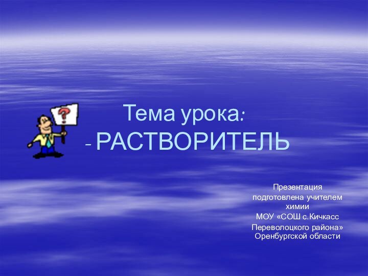 Тема урока:   - РАСТВОРИТЕЛЬПрезентация подготовлена учителем химииМОУ «СОШ с.КичкассПереволоцкого района» Оренбургской области