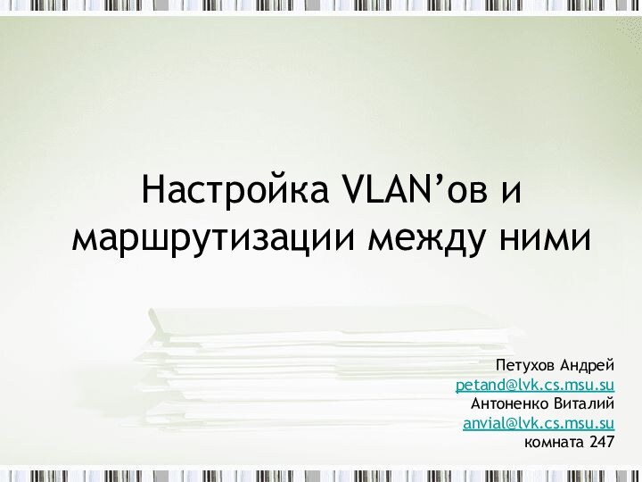 Настройка VLAN’ов и маршрутизации между нимиПетухов Андрейpetand@lvk.cs.msu.suАнтоненко Виталийanvial@lvk.cs.msu.suкомната 247