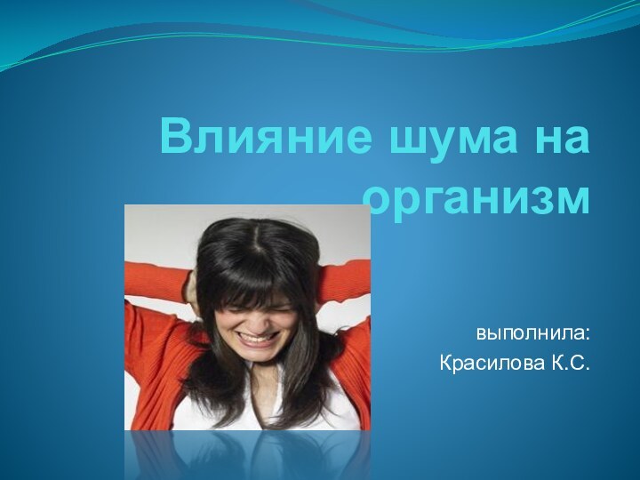 Влияние шума на организм выполнила:Красилова К.С.