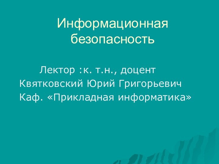 Информационная безопасность      Лектор :к. т.н., доцент