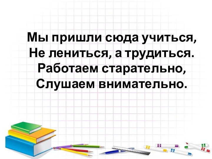 Мы пришли сюда учиться,Не лениться, а трудиться.Работаем старательно,Слушаем внимательно.