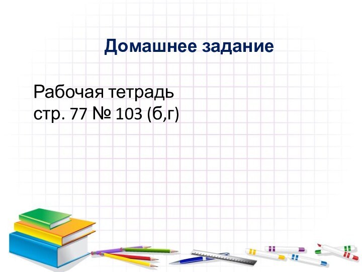 Домашнее заданиеРабочая тетрадь стр. 77 № 103 (б,г)