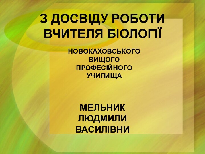 З ДОСВІДУ РОБОТИ ВЧИТЕЛЯ БІОЛОГІЇ МЕЛЬНИК  ЛЮДМИЛИ  ВАСИЛІВНИНОВОКАХОВСЬКОГО  ВИЩОГО  ПРОФЕСІЙНОГО  УЧИЛИЩА