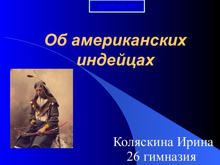 Об американских индейцахКоляскина Ирина  26 гимназия