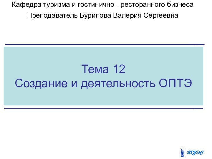 Тема 12Создание и деятельность ОПТЭКафедра туризма и гостинично - ресторанного бизнеса Преподаватель Бурилова Валерия Сергеевна