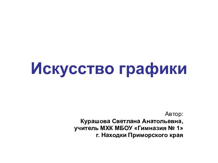 Искусство графикиАвтор:Курашова Светлана Анатольевна, учитель МХК МБОУ «Гимназия № 1» г. Находки Приморского края