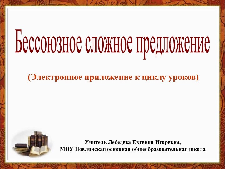 Бессоюзное сложное предложение(Электронное приложение к циклу уроков)Учитель Лебедева Евгения Игоревна,МОУ Новлянская основная общеобразовательная школа