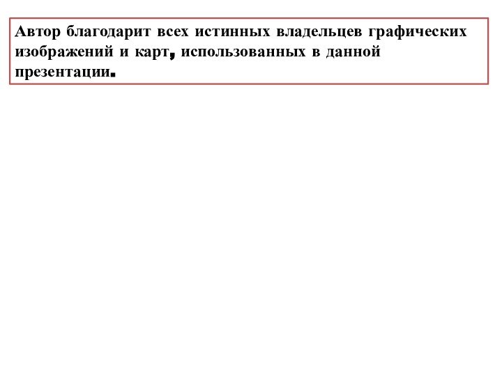 Автор благодарит всех истинных владельцев графических изображений и карт, использованных в данной презентации.