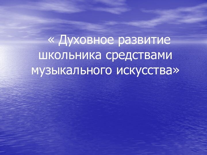 « Духовное развитие школьника средствами музыкального искусства»  