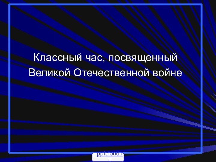 Классный час, посвященный Великой Отечественной войне