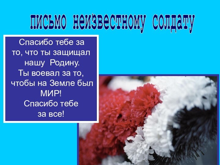 письмо неизвестному солдату Спасибо тебе за то, что ты защищал нашу Родину.Ты