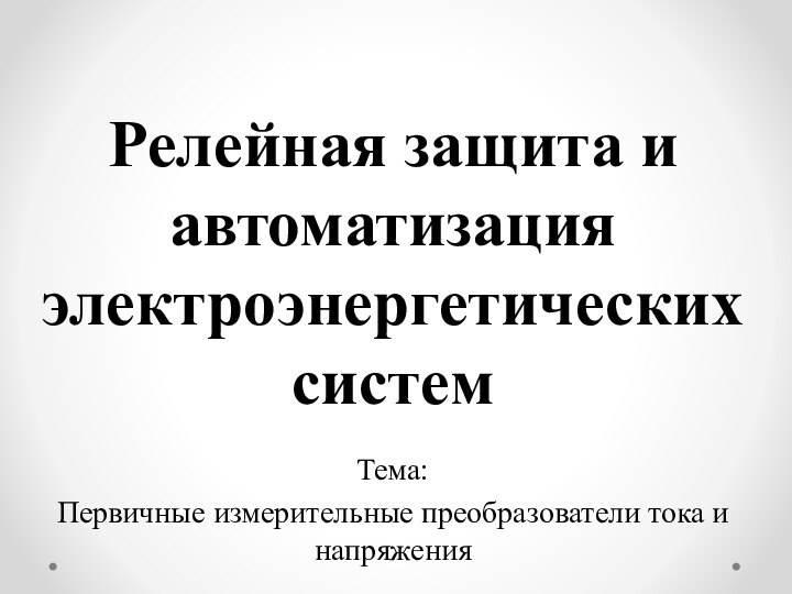 Релейная защита и автоматизация электроэнергетических системТема:Первичные измерительные преобразователи тока и напряжения