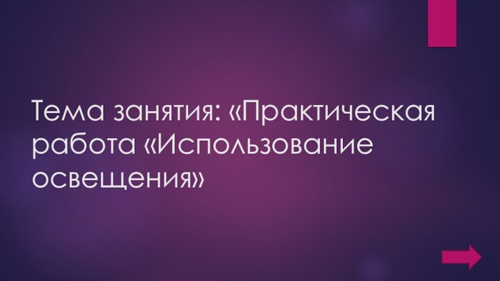 Тема занятия: «Практическая работа «Использование освещения»