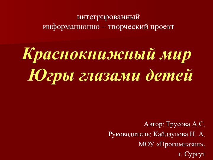 интегрированный  информационно – творческий проектКраснокнижный мир Югры глазами детейАвтор: Трусова А.С.Руководитель: