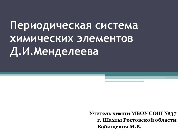 Периодическая система химических элементов  Д.И.МенделееваУчитель химии МБОУ СОШ №37г. Шахты Ростовской областиВабищевич М.В.