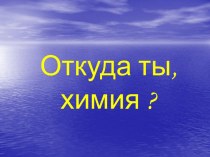 Откуда ты, химия?