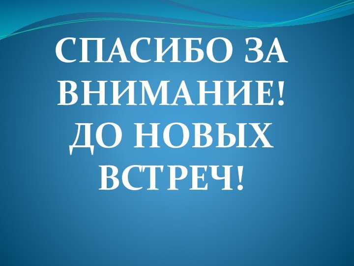 СПАСИБО ЗА ВНИМАНИЕ! ДО НОВЫХ ВСТРЕЧ!