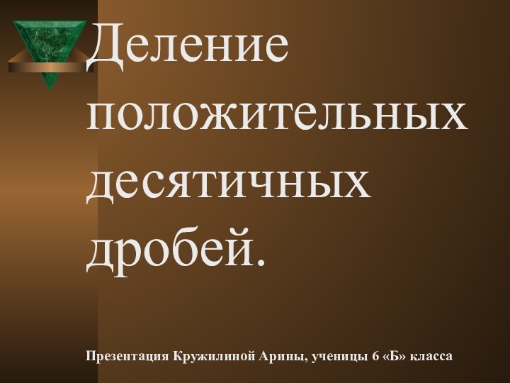 Деление положительных десятичных дробей.  Презентация Кружилиной Арины, ученицы 6 «Б» класса