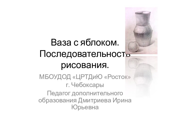 Ваза с яблоком. Последовательность рисования. МБОУДОД «ЦРТДиЮ «Росток» г. ЧебоксарыПедагог дополнительного образования Дмитриева Ирина Юрьевна