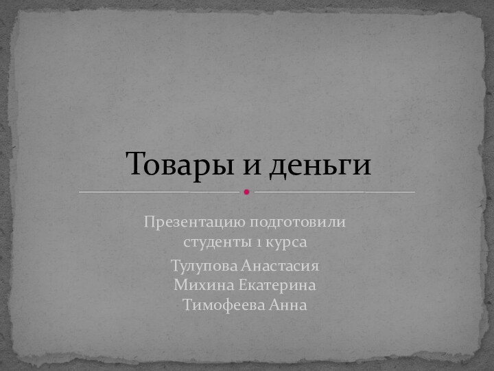 Презентацию подготовили студенты 1 курса Тулупова Анастасия Михина Екатерина Тимофеева АннаТовары и деньги