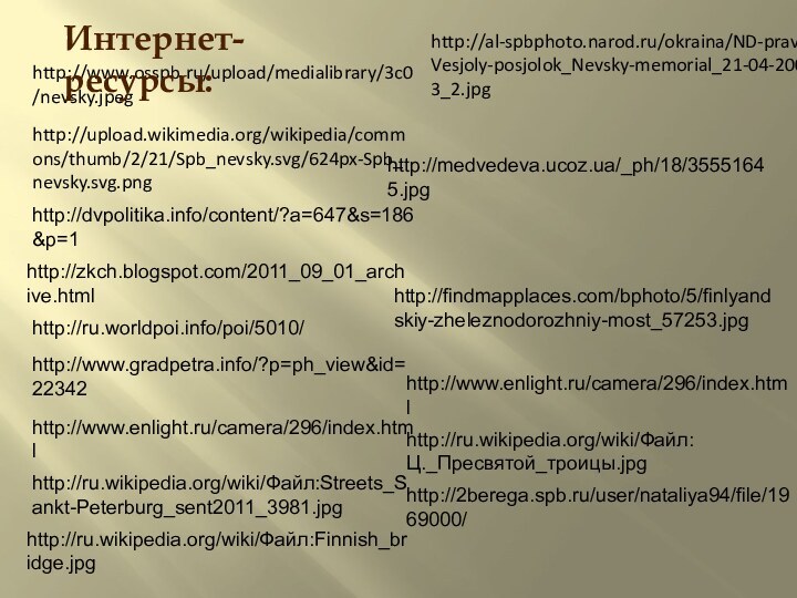 http://www.osspb.ru/upload/medialibrary/3c0/nevsky.jpeghttp://upload.wikimedia.org/wikipedia/commons/thumb/2/21/Spb_nevsky.svg/624px-Spb_nevsky.svg.pnghttp://dvpolitika.info/content/?a=647&s=186&p=1http://zkch.blogspot.com/2011_09_01_archive.htmlhttp://ru.worldpoi.info/poi/5010/http://www.gradpetra.info/?p=ph_view&id=22342http://www.enlight.ru/camera/296/index.htmlhttp://ru.wikipedia.org/wiki/Файл:Streets_Sankt-Peterburg_sent2011_3981.jpghttp://ru.wikipedia.org/wiki/Файл:Finnish_bridge.jpghttp://findmapplaces.com/bphoto/5/finlyandskiy-zheleznodorozhniy-most_57253.jpghttp://medvedeva.ucoz.ua/_ph/18/35551645.jpghttp://www.enlight.ru/camera/296/index.htmlhttp://al-spbphoto.narod.ru/okraina/ND-prav_Vesjoly-posjolok_Nevsky-memorial_21-04-2003_2.jpghttp://ru.wikipedia.org/wiki/Файл:Ц._Пресвятой_троицы.jpghttp://2berega.spb.ru/user/nataliya94/file/1969000/Интернет-ресурсы: