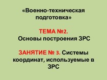 Военно-техническая подготовкаТЕМА №2. Основы построения ЗРСЗАНЯТИЕ № 3. Системы координат, используемые в ЗРС