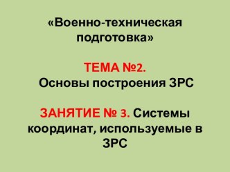 Военно-техническая подготовкаТЕМА №2. Основы построения ЗРСЗАНЯТИЕ № 3. Системы координат, используемые в ЗРС